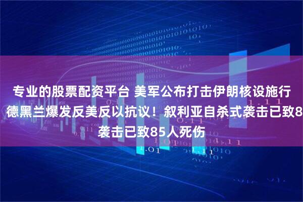 专业的股票配资平台 美军公布打击伊朗核设施行动细节，德黑兰爆发反美反以抗议！叙利亚自杀式袭击已致85人死伤