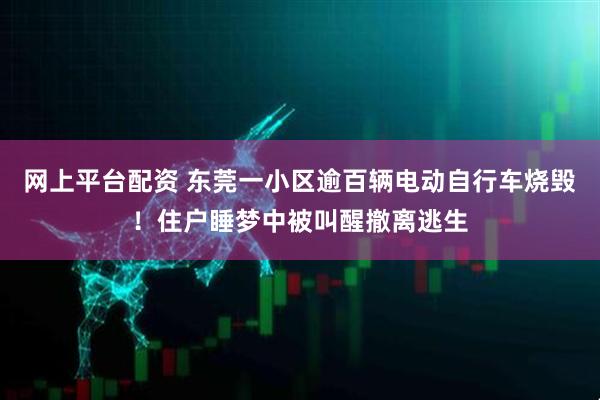 网上平台配资 东莞一小区逾百辆电动自行车烧毁！住户睡梦中被叫醒撤离逃生