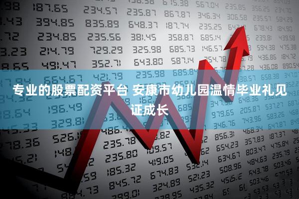 专业的股票配资平台 安康市幼儿园温情毕业礼见证成长
