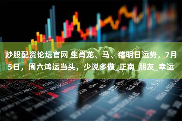 炒股配资论坛官网 生肖龙、马、猪明日运势，7月5日，周六鸿运当头，少说多做_正南_朋友_幸运