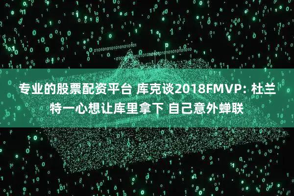 专业的股票配资平台 库克谈2018FMVP: 杜兰特一心想让库里拿下 自己意外蝉联