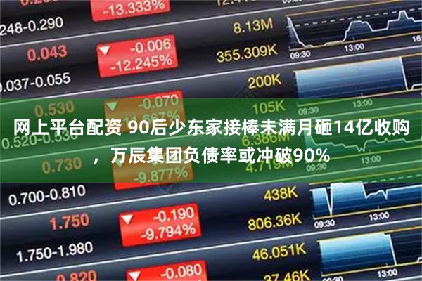网上平台配资 90后少东家接棒未满月砸14亿收购，万辰集团负债率或冲破90%