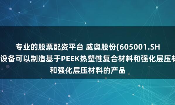 专业的股票配资平台 威奥股份(605001.SH)：公司的设备可以制造基于PEEK热塑性复合材料和强化层压材料的产品
