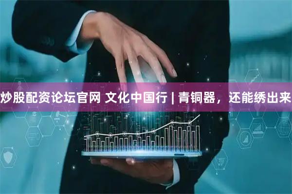 炒股配资论坛官网 文化中国行 | 青铜器，还能绣出来