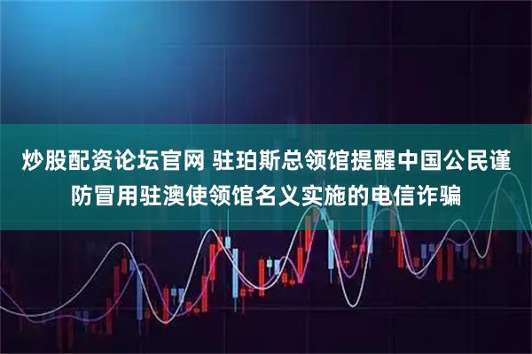炒股配资论坛官网 驻珀斯总领馆提醒中国公民谨防冒用驻澳使领馆名义实施的电信诈骗