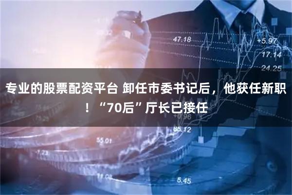 专业的股票配资平台 卸任市委书记后，他获任新职！“70后”厅长已接任