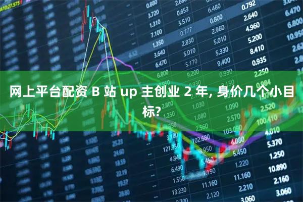 网上平台配资 B 站 up 主创业 2 年, 身价几个小目标?