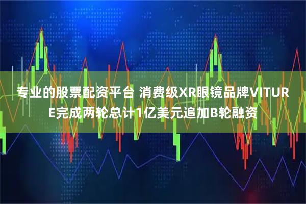 专业的股票配资平台 消费级XR眼镜品牌VITURE完成两轮总计1亿美元追加B轮融资