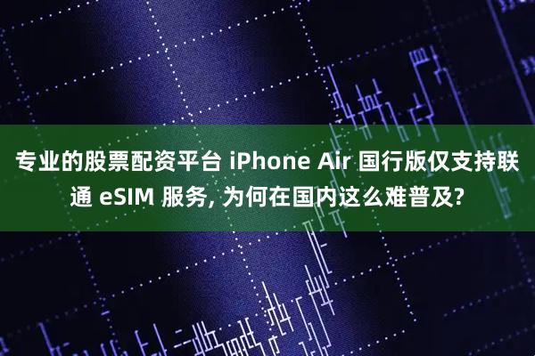 专业的股票配资平台 iPhone Air 国行版仅支持联通 eSIM 服务, 为何在国内这么难普及?