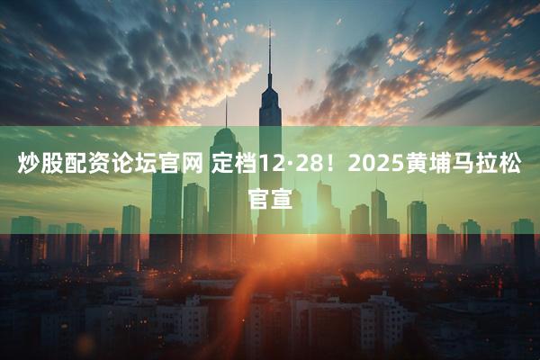 炒股配资论坛官网 定档12·28！2025黄埔马拉松官宣