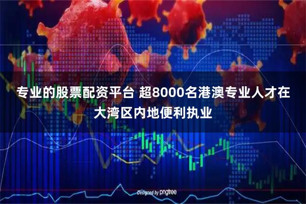 专业的股票配资平台 超8000名港澳专业人才在大湾区内地便利执业