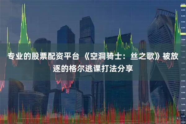 专业的股票配资平台 《空洞骑士：丝之歌》被放逐的格尔逃课打法分享