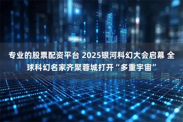 专业的股票配资平台 2025银河科幻大会启幕 全球科幻名家齐聚蓉城打开“多重宇宙”