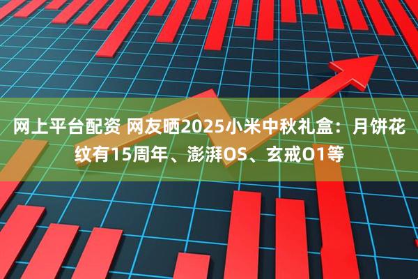 网上平台配资 网友晒2025小米中秋礼盒：月饼花纹有15周年、澎湃OS、玄戒O1等