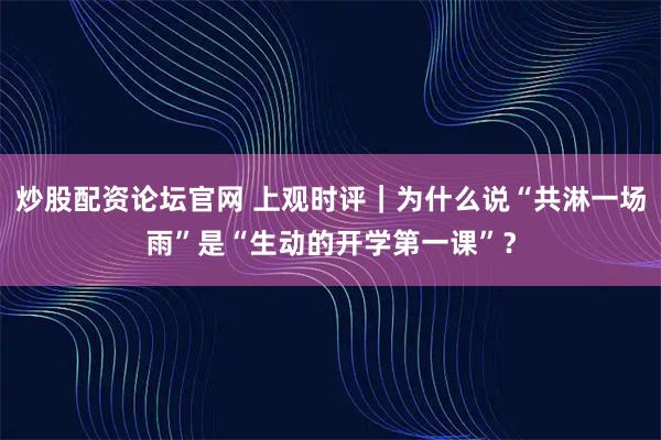 炒股配资论坛官网 上观时评｜为什么说“共淋一场雨”是“生动的开学第一课”？