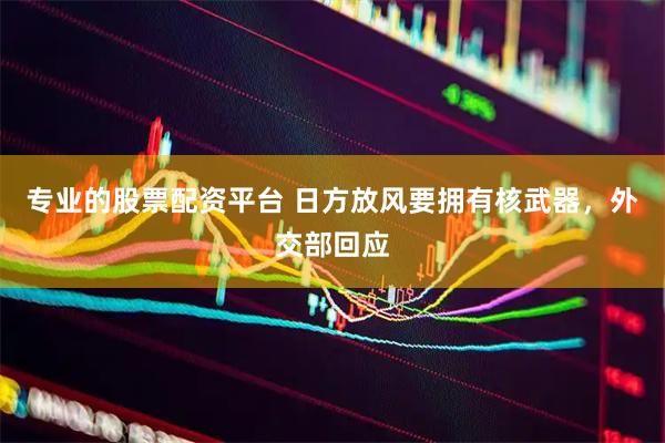 专业的股票配资平台 日方放风要拥有核武器，外交部回应