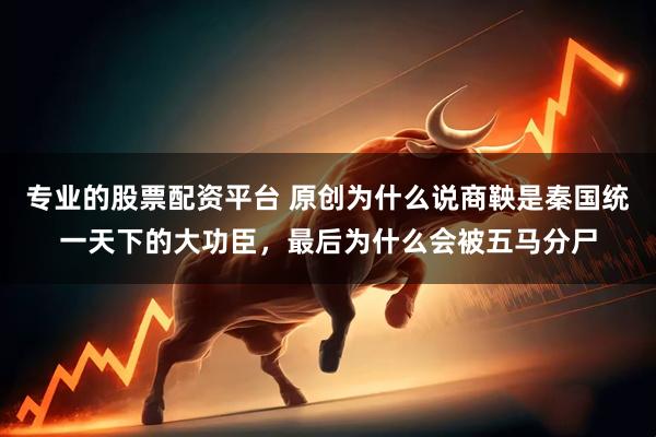 专业的股票配资平台 原创为什么说商鞅是秦国统一天下的大功臣，最后为什么会被五马分尸