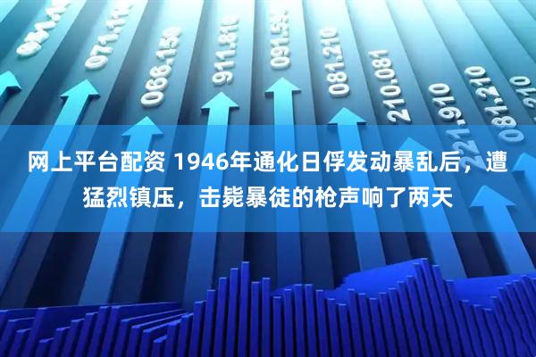 网上平台配资 1946年通化日俘发动暴乱后，遭猛烈镇压，击毙暴徒的枪声响了两天