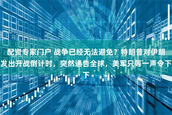 配资专家门户 战争已经无法避免？特朗普对伊朗发出开战倒计时，突然通告全球，美军只等一声令下