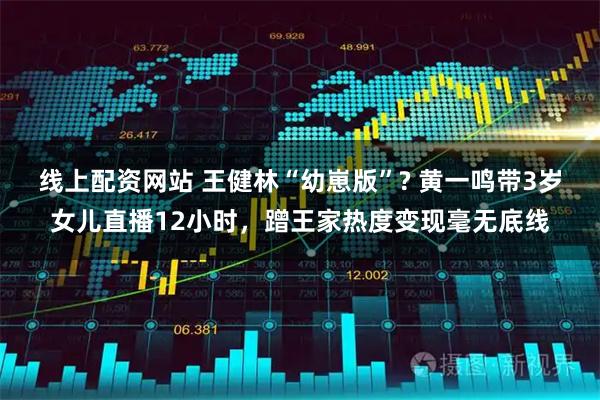 线上配资网站 王健林“幼崽版”? 黄一鸣带3岁女儿直播12小时，蹭王家热度变现毫无底线